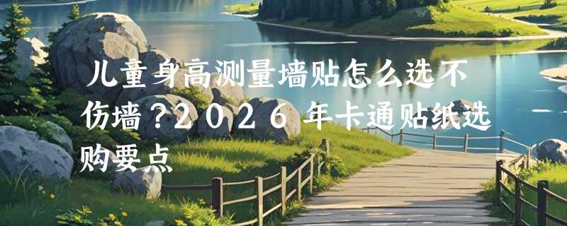 儿童身高测量墙贴怎么选不伤墙？2026年卡通贴纸选购要点