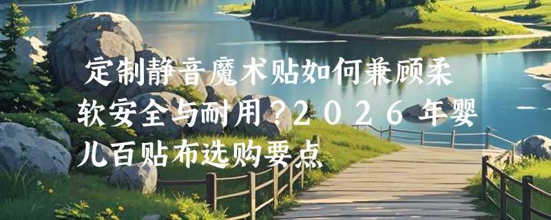 定制静音魔术贴如何兼顾柔软安全与耐用？2026年婴儿百贴布选购要点