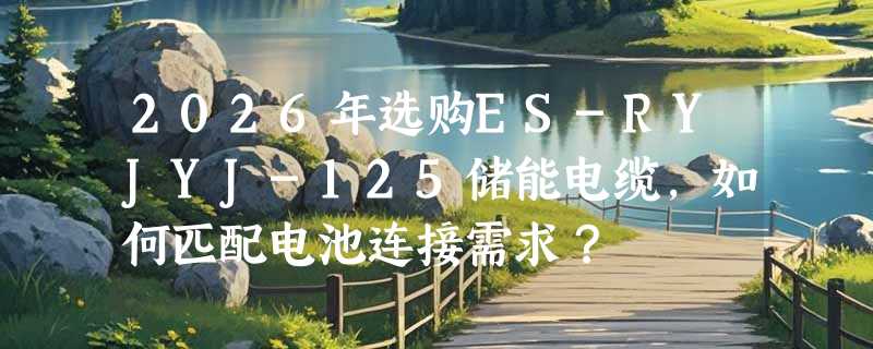 2026年选购ES-RYJYJ-125储能电缆，如何匹配电池连接需求？