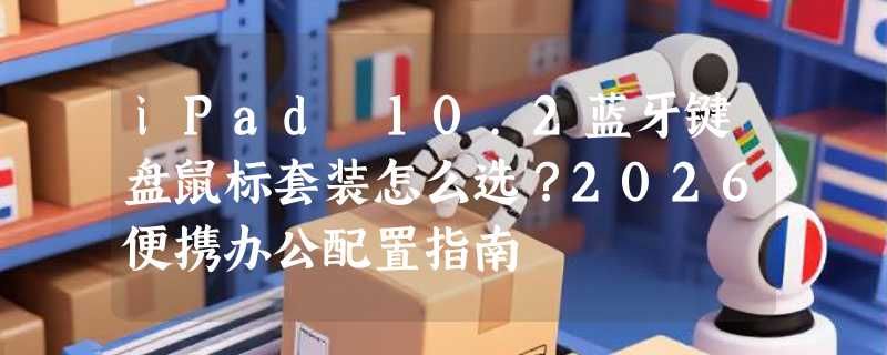 iPad 10.2蓝牙键盘鼠标套装怎么选？2026便携办公配置指南