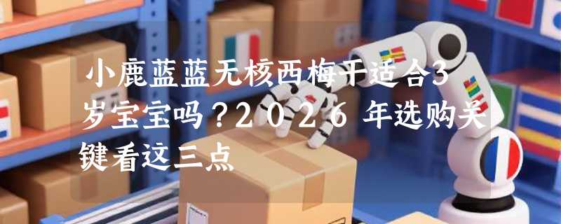 小鹿蓝蓝无核西梅干适合3岁宝宝吗？2026年选购关键看这三点