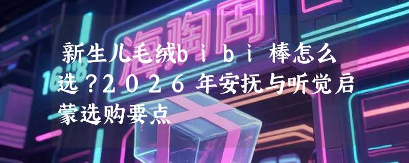 新生儿毛绒bibi棒怎么选？2026年安抚与听觉启蒙选购要点
