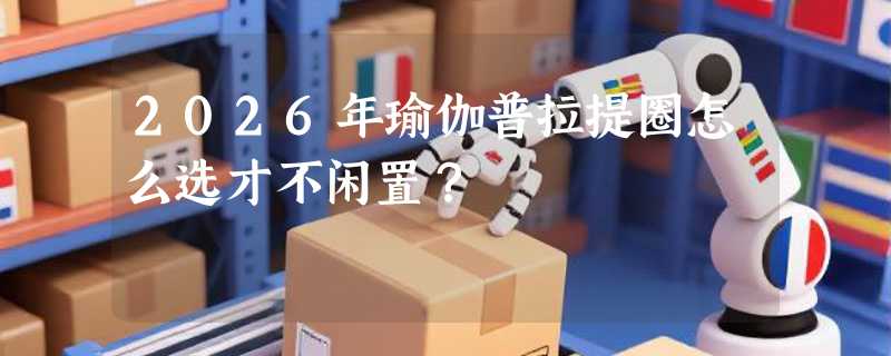 2026年瑜伽普拉提圈怎么选才不闲置？