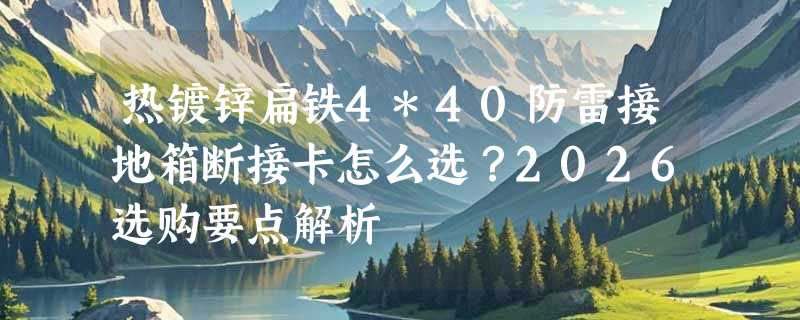 热镀锌扁铁4*40防雷接地箱断接卡怎么选？2026选购要点解析