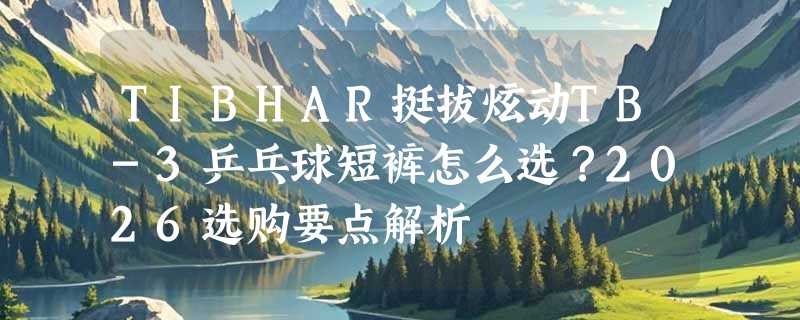 TIBHAR挺拔炫动TB-3乒乓球短裤怎么选？2026选购要点解析