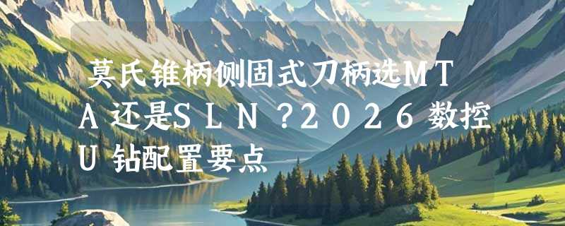 莫氏锥柄侧固式刀柄选MTA还是SLN？2026数控U钻配置要点
