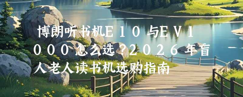 博朗听书机E10与EV1000怎么选？2026年盲人老人读书机选购指南