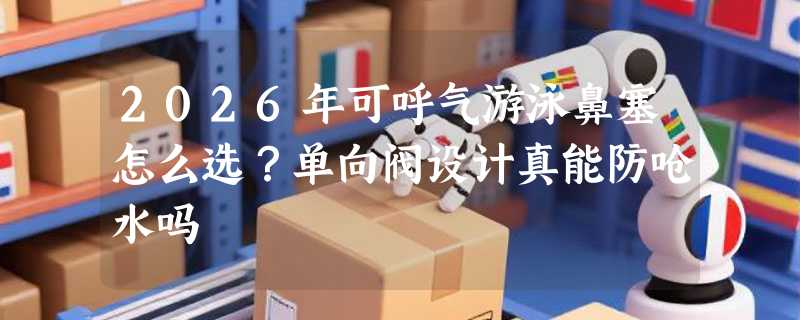 2026年可呼气游泳鼻塞怎么选？单向阀设计真能防呛水吗