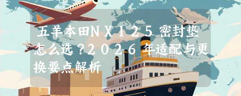 五羊本田NX125密封垫怎么选？2026年适配与更换要点解析