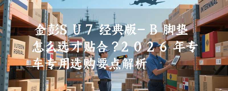 金彭SU7经典版-B脚垫怎么选才贴合？2026年专车专用选购要点解析