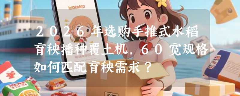 2026年选购手推式水稻育秧播种覆土机，60宽规格如何匹配育秧需求？