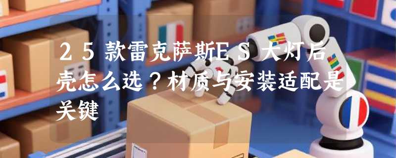 25款雷克萨斯ES大灯后壳怎么选？材质与安装适配是关键