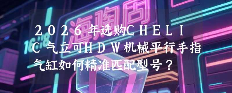 2026年选购CHELIC气立可HDW机械平行手指气缸如何精准匹配型号？