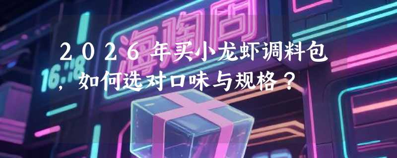2026年买小龙虾调料包，如何选对口味与规格？