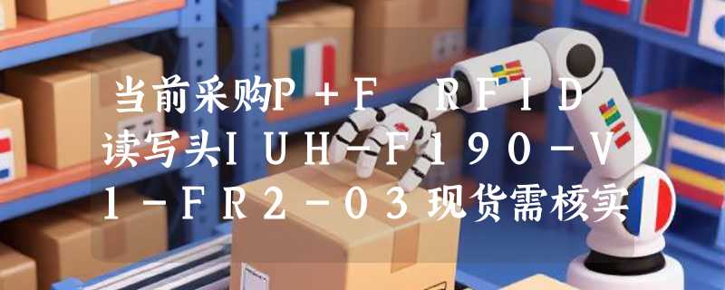 当前采购P+F RFID读写头IUH-F190-V1-FR2-03现货需核实哪些关键参数？