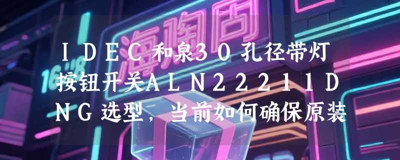 IDEC和泉30孔径带灯按钮开关ALN22211DNG选型，当前如何确保原装正品？