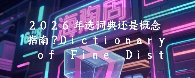 2026年选词典还是概念指南？Dictionary of Fine Distinctions决策解析