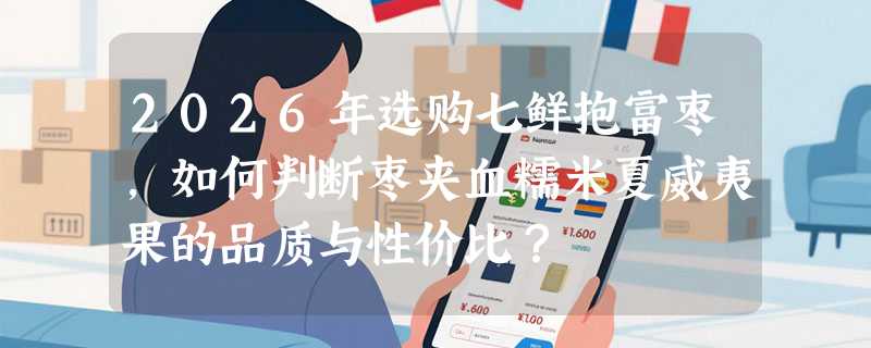 2026年选购七鲜抱富枣，如何判断枣夹血糯米夏威夷果的品质与性价比？