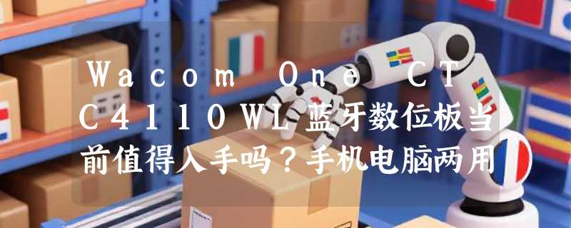 Wacom One CTC4110WL蓝牙数位板当前值得入手吗？手机电脑两用实测解析