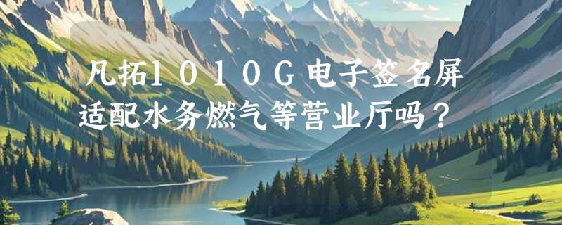 凡拓1010G电子签名屏适配水务燃气等营业厅吗？
