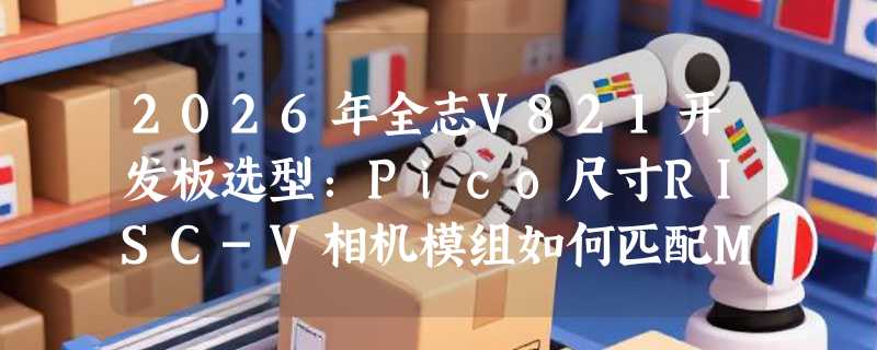 2026年全志V821开发板选型：Pico尺寸RISC-V相机模组如何匹配MIPI屏？