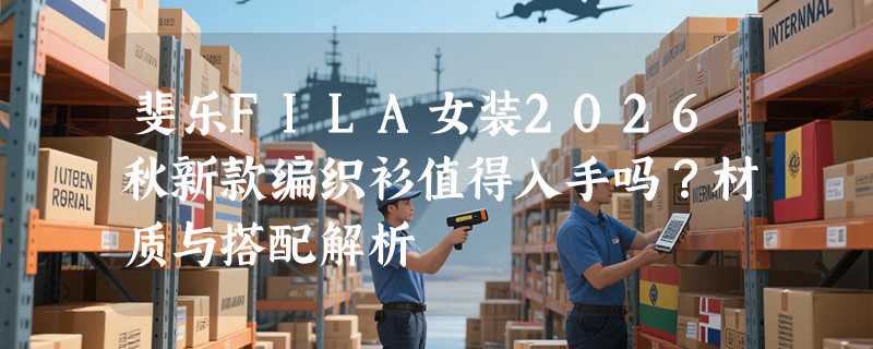 斐乐FILA女装2026秋新款编织衫值得入手吗？材质与搭配解析