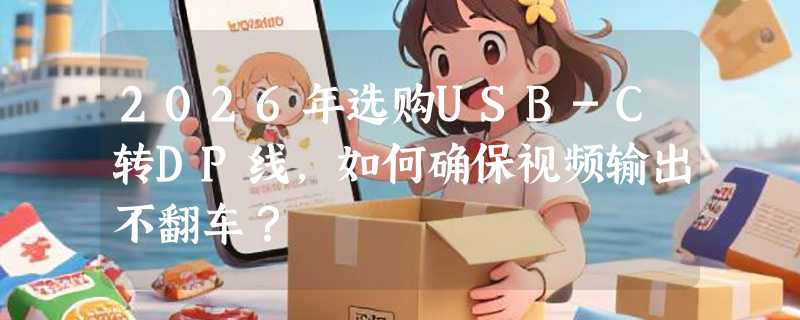 2026年选购USB-C转DP线，如何确保视频输出不翻车？