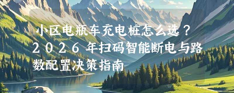 小区电瓶车充电桩怎么选？2026年扫码智能断电与路数配置决策指南