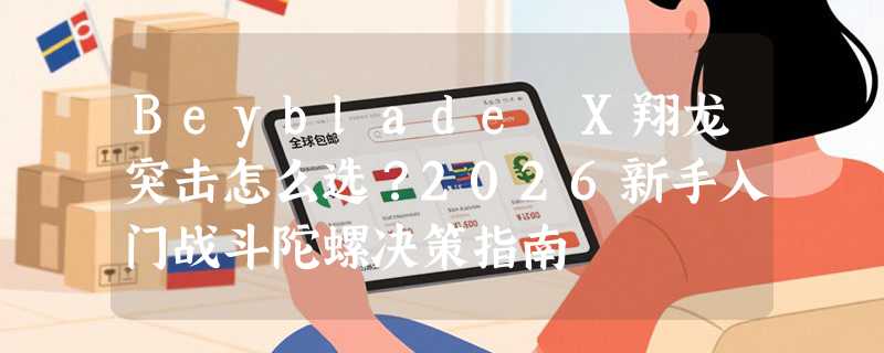 Beyblade X翔龙突击怎么选？2026新手入门战斗陀螺决策指南