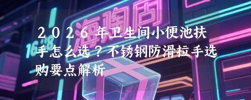 2026年卫生间小便池扶手怎么选？不锈钢防滑拉手选购要点解析