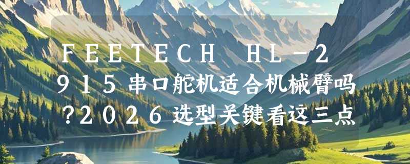 FEETECH HL-2915串口舵机适合机械臂吗？2026选型关键看这三点