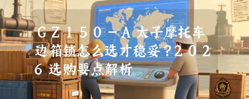 GZ150-A太子摩托车边箱锁怎么选才稳妥？2026选购要点解析