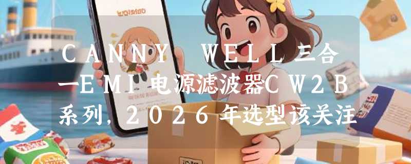 CANNY WELL三合一EMI电源滤波器CW2B系列，2026年选型该关注哪些核心参数？