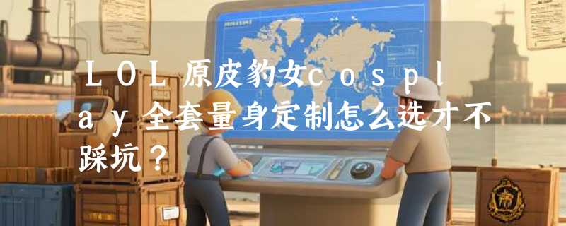 LOL原皮豹女cosplay全套量身定制怎么选才不踩坑？