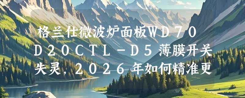 格兰仕微波炉面板WD70D20CTL-D5薄膜开关失灵，2026年如何精准更换？