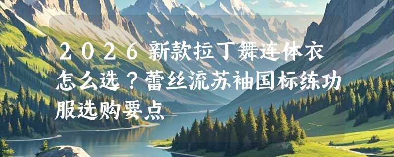2026新款拉丁舞连体衣怎么选？蕾丝流苏袖国标练功服选购要点