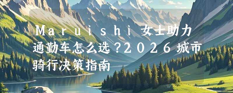 Maruishi女士助力通勤车怎么选？2026城市骑行决策指南