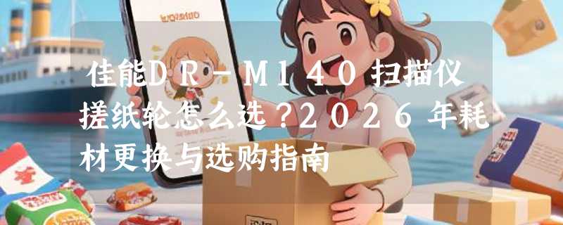 佳能DR-M140扫描仪搓纸轮怎么选？2026年耗材更换与选购指南