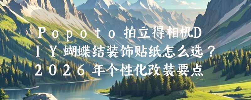 Popoto拍立得相机DIY蝴蝶结装饰贴纸怎么选？2026年个性化改装要点