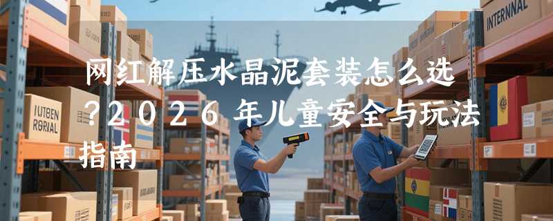 网红解压水晶泥套装怎么选？2026年儿童安全与玩法指南
