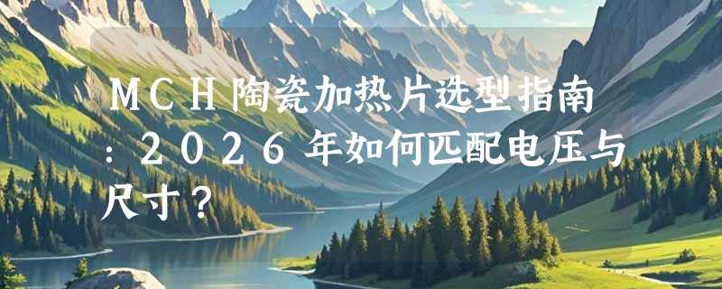 MCH陶瓷加热片选型指南：2026年如何匹配电压与尺寸？