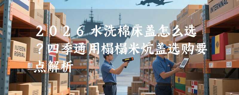2026水洗棉床盖怎么选？四季通用榻榻米炕盖选购要点解析