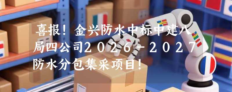 喜报！金兴防水中标中建八局四公司2026-2027防水分包集采项目！