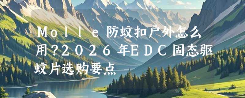 Molle防蚊扣户外怎么用？2026年EDC固态驱蚊片选购要点
