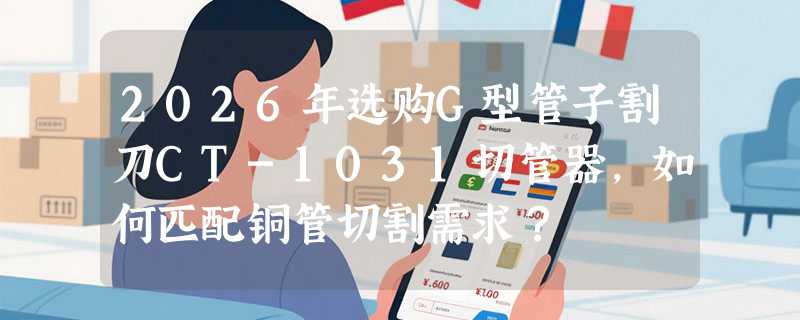 2026年选购G型管子割刀CT-1031切管器，如何匹配铜管切割需求？