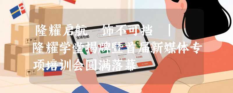 隆耀启航・饰不可挡 | 隆耀学堂揭牌暨首届新媒体专项培训会圆满落幕