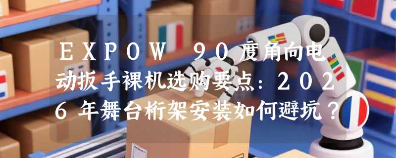 EXPOW 90度角向电动扳手裸机选购要点：2026年舞台桁架安装如何避坑？