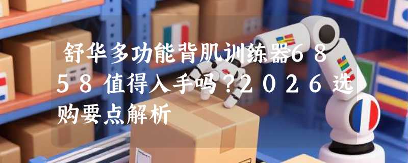 舒华多功能背肌训练器6858值得入手吗？2026选购要点解析
