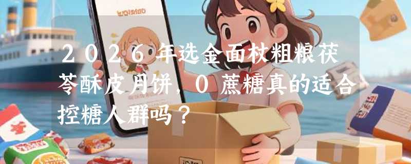 2026年选金面杖粗粮茯苓酥皮月饼，0蔗糖真的适合控糖人群吗？
