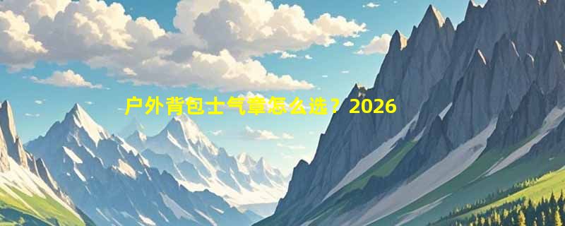户外背包士气章怎么选？2026年汉字刺绣徽章搭配指南
